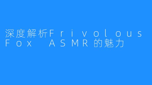 深度解析FrivolousFox ASMR的魅力