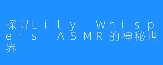 探寻Lily Whispers ASMR的神秘世界