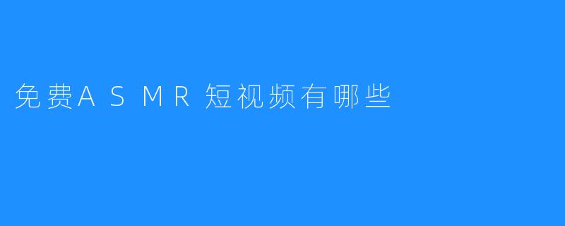 免费ASMR短视频有哪些