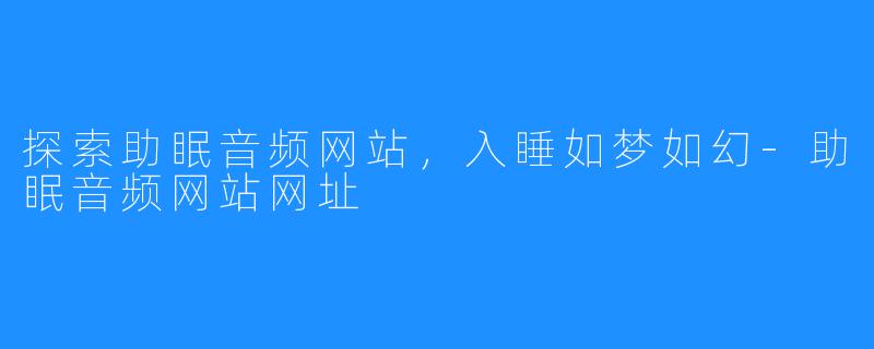 探索助眠音频网站,入睡如梦如幻-助眠音频网站网址