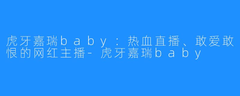 虎牙嘉瑞baby:热血直播、敢爱敢恨的网红主播-虎牙嘉瑞baby