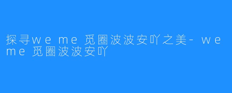 探寻weme觅圈波波安吖之美-weme觅圈波波安吖