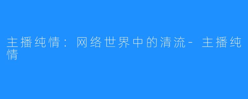 主播纯情:网络世界中的清流-主播纯情