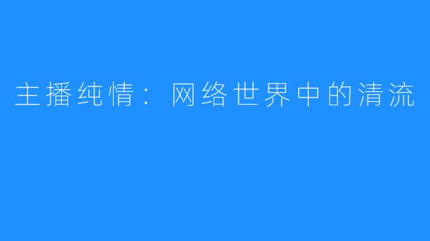 主播纯情:网络世界中的清流