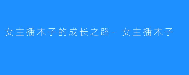 女主播木子的成长之路-女主播木子