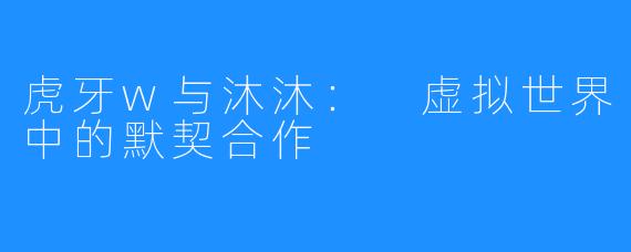 虎牙w与沐沐: 虚拟世界中的默契合作