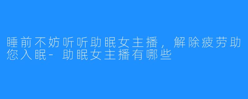 睡前不妨听听助眠女主播,解除疲劳助您入眠-助眠女主播有哪些