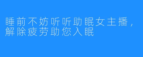 睡前不妨听听助眠女主播,解除疲劳助您入眠