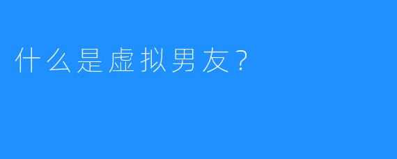 什么是虚拟男友？