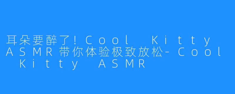 耳朵要醉了!Cool Kitty ASMR带你体验极致放松-Cool Kitty ASMR