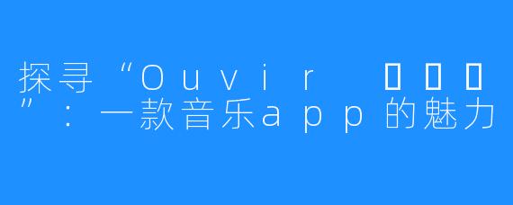 探寻“Ouvir 오비르”:一款音乐app的魅力