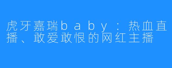 虎牙嘉瑞baby:热血直播、敢爱敢恨的网红主播