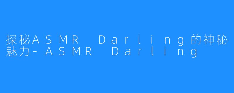 探秘ASMR Darling的神秘魅力-ASMR Darling