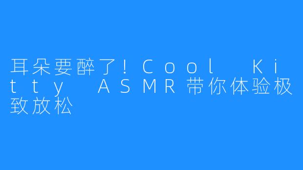 耳朵要醉了!Cool Kitty ASMR带你体验极致放松