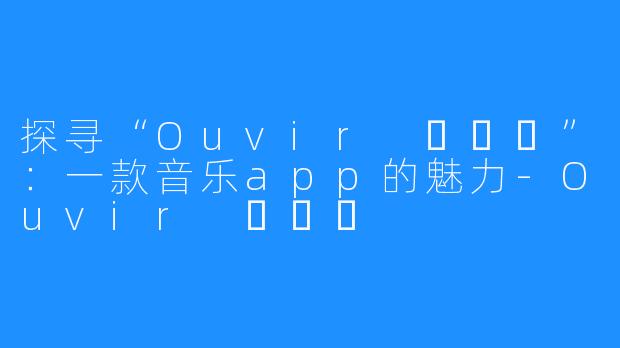 探寻“Ouvir 오비르”:一款音乐app的魅力-Ouvir 오비르