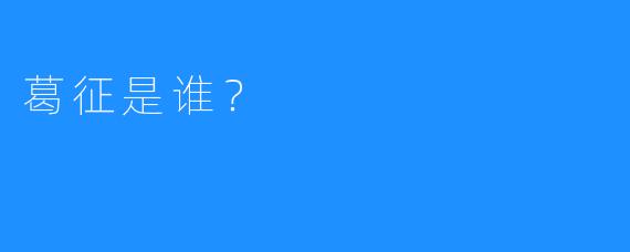 葛征是谁？
