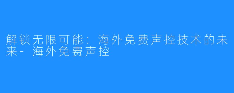解锁无限可能:海外免费声控技术的未来-海外免费声控