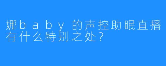 娜baby的声控助眠直播有什么特别之处？