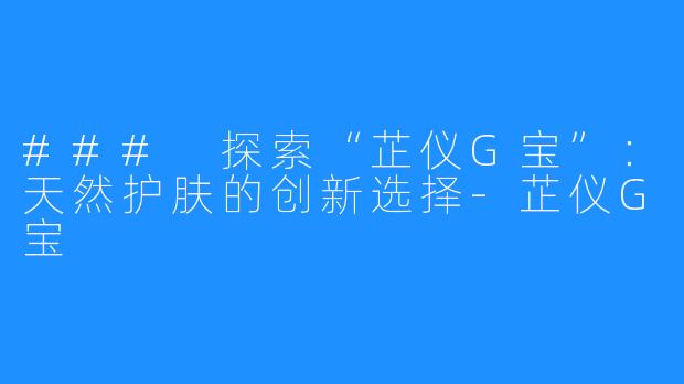 ### 探索“芷仪G宝”:天然护肤的创新选择-芷仪G宝