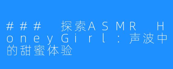 ### 探索ASMR HoneyGirl:声波中的甜蜜体验