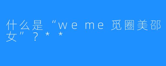 什么是“weme觅圈美邵女”？**