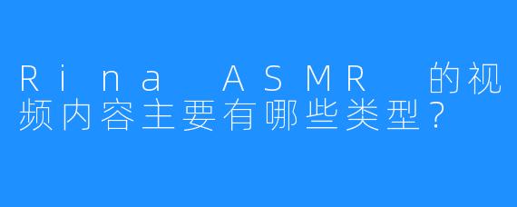 Rina ASMR 的视频内容主要有哪些类型？
