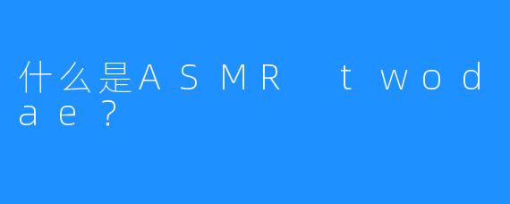 什么是ASMR twodae？