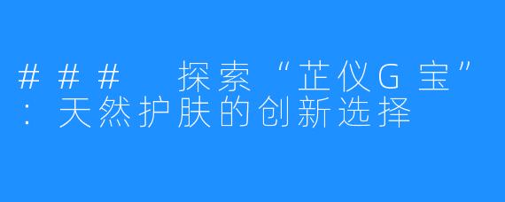 ### 探索“芷仪G宝”:天然护肤的创新选择