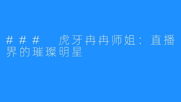 ### 虎牙冉冉师姐:直播界的璀璨明星