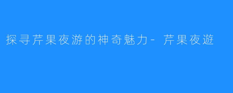 探寻芹果夜游的神奇魅力-芹果夜遊
