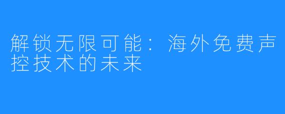 解锁无限可能:海外免费声控技术的未来