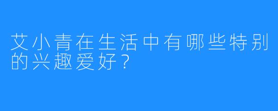 艾小青在生活中有哪些特别的兴趣爱好？