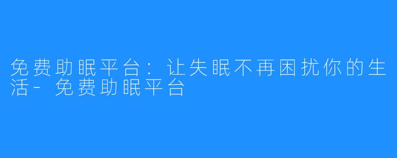 免费助眠平台:让失眠不再困扰你的生活-免费助眠平台