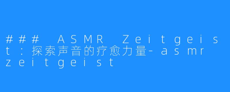 ### ASMR Zeitgeist:探索声音的疗愈力量-asmr zeitgeist