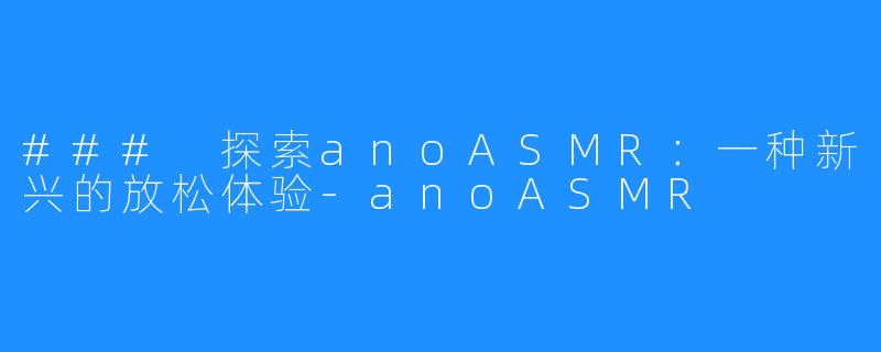### 探索anoASMR:一种新兴的放松体验-anoASMR