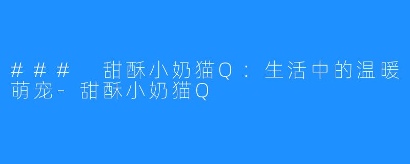 ### 甜酥小奶猫Q:生活中的温暖萌宠-甜酥小奶猫Q