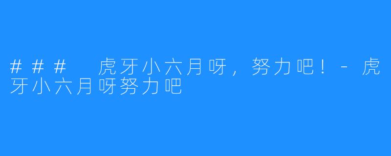 ### 虎牙小六月呀,努力吧!-虎牙小六月呀努力吧