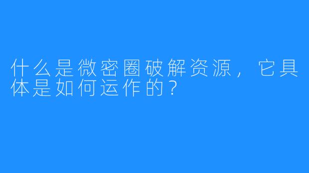 什么是微密圈破解资源,它具体是如何运作的?
