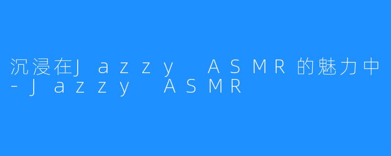 沉浸在Jazzy ASMR的魅力中-Jazzy ASMR