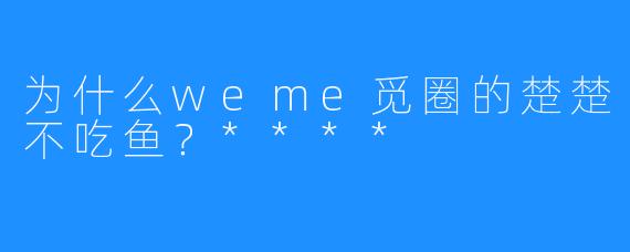 为什么weme觅圈的楚楚不吃鱼？****