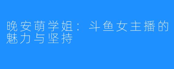 晚安萌学姐:斗鱼女主播的魅力与坚持