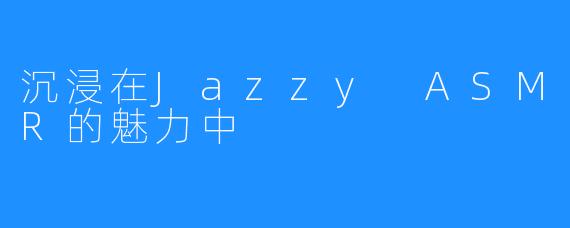 沉浸在Jazzy ASMR的魅力中