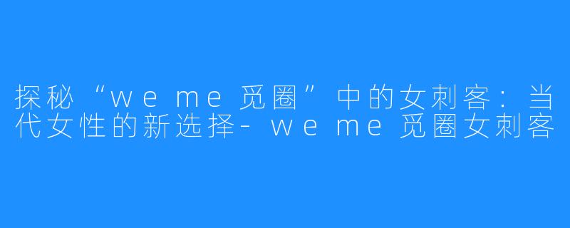 探秘“weme觅圈”中的女刺客:当代女性的新选择-weme觅圈女刺客