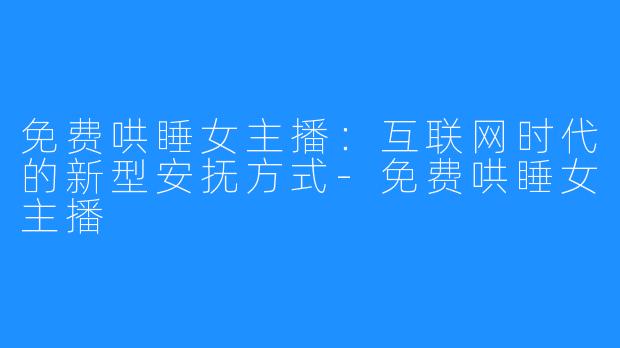 免费哄睡女主播:互联网时代的新型安抚方式-免费哄睡女主播