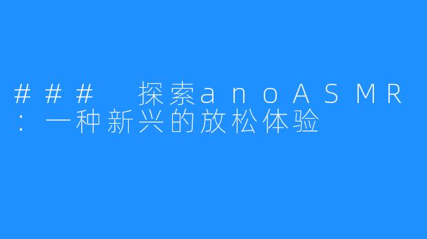 ### 探索anoASMR:一种新兴的放松体验