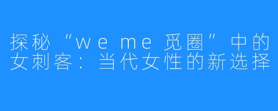 探秘“weme觅圈”中的女刺客:当代女性的新选择