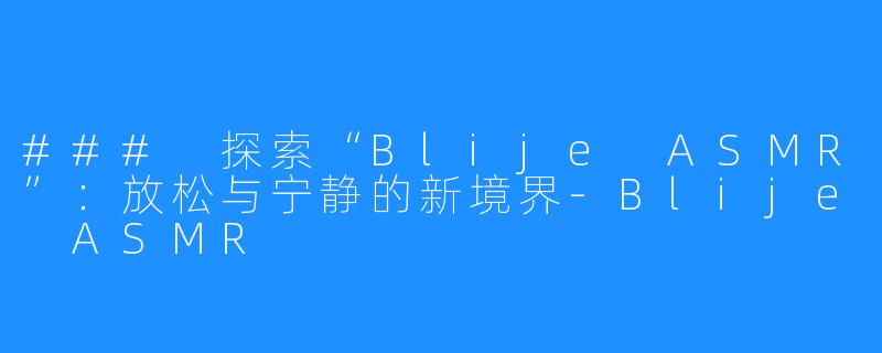 ### 探索“Blije ASMR”:放松与宁静的新境界-Blije ASMR