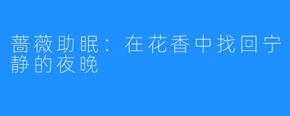 蔷薇助眠:在花香中找回宁静的夜晚
