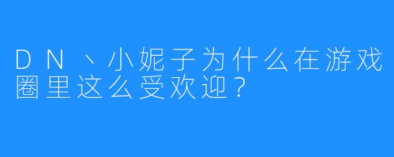 DN丶小妮子为什么在游戏圈里这么受欢迎？