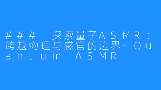 ### 探索量子ASMR:跨越物理与感官的边界-Quantum ASMR